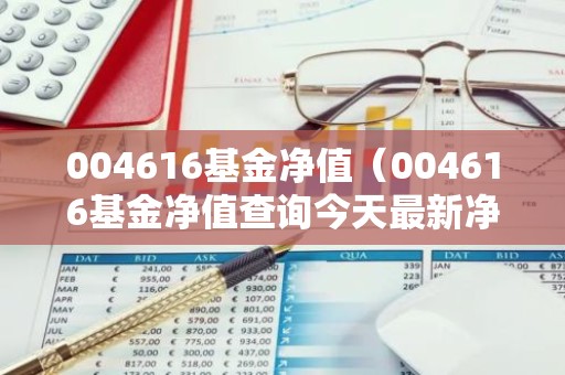 004616基金净值（004616基金净值查询今天最新净值）