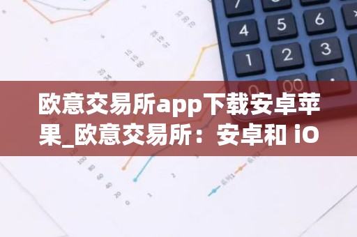 欧意交易所app下载安卓苹果_欧意交易所：安卓和 iOS 客户端下载指南