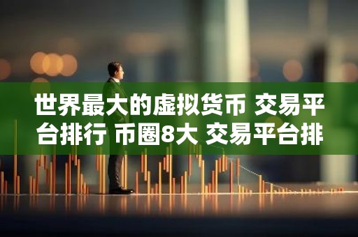 世界最大的虚拟货币 交易平台排行 币圈8大 交易平台排名