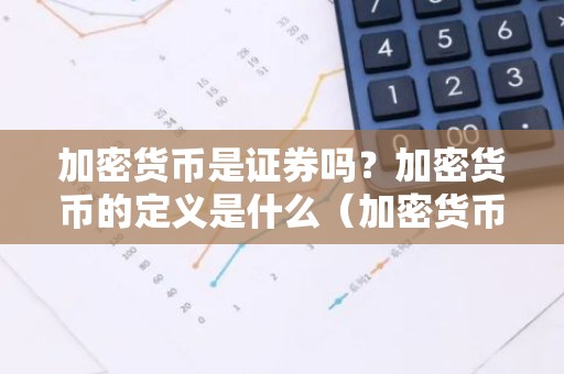 加密货币是证券吗？加密货币的定义是什么（加密货币是证券吗？加密货币的定义是什么）