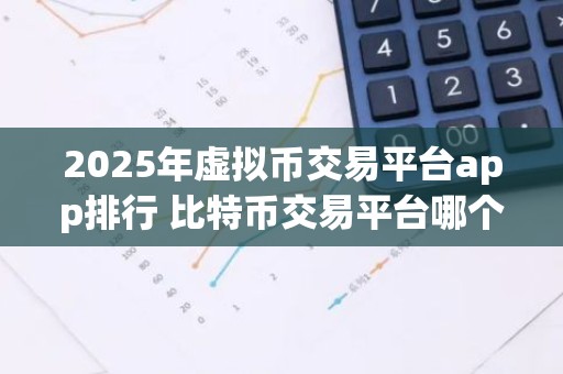 2025年虚拟币交易平台app排行 比特币交易平台哪个好？