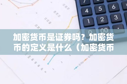 加密货币是证券吗？加密货币的定义是什么（加密货币是证券吗？加密货币的定义是什么）