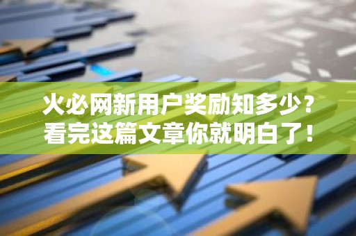 火必网新用户奖励知多少？看完这篇文章你就明白了！