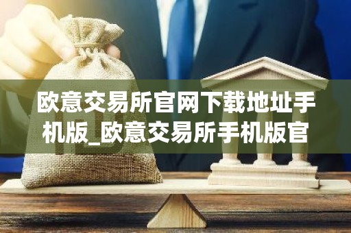 欧意交易所官网下载地址手机版_欧意交易所手机版官方下载及安装指南