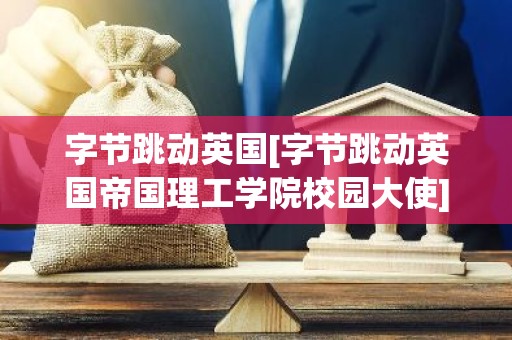 字节跳动英国[字节跳动英国帝国理工学院校园大使]