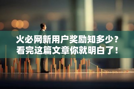 火必网新用户奖励知多少？看完这篇文章你就明白了！