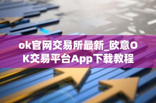 ok官网交易所最新_欧意OK交易平台App下载教程