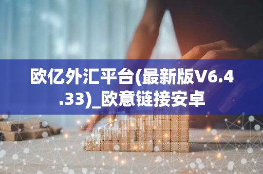 欧亿外汇平台(最新版V6.4.33)_欧意链接安卓