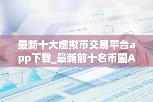 最新十大虚拟币交易平台app下载_最新前十名币圈APP排名