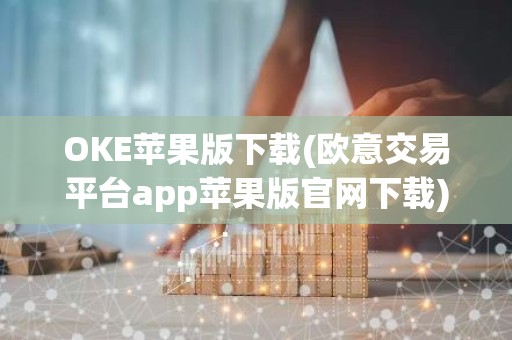 OKE苹果版下载(欧意交易平台app苹果版官网下载)