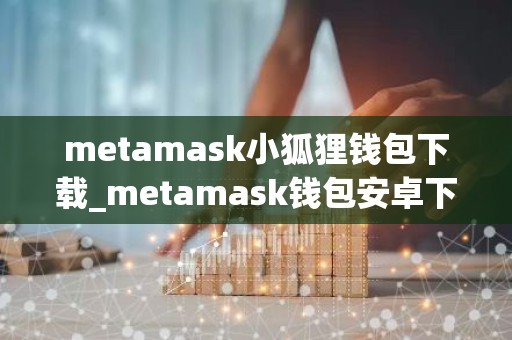 metamask小狐狸钱包下载_metamask钱包安卓下载