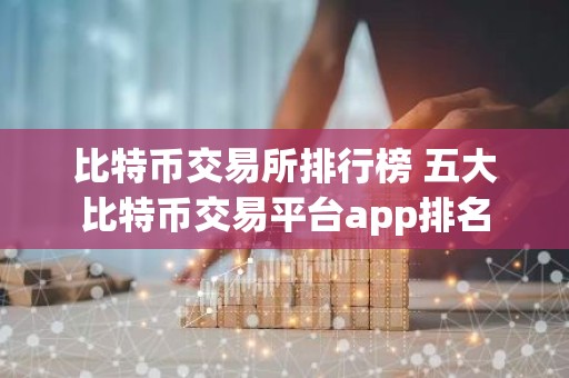 比特币交易所排行榜 五大比特币交易平台app排名