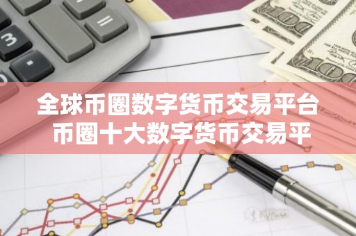 全球币圈数字货币交易平台 币圈十大数字货币交易平台有哪些？