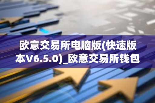 欧意交易所电脑版(快速版本V6.5.0)_欧意交易所钱包下载