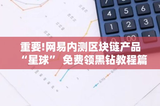 重要!网易内测区块链产品“星球” 免费领黑钻教程篇