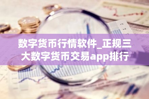 数字货币行情软件_正规三大数字货币交易app排行
