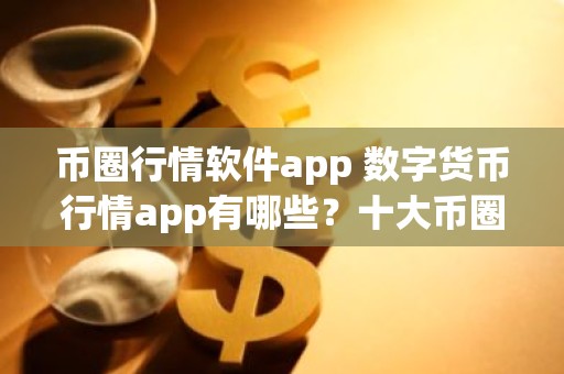 币圈行情软件app 数字货币行情app有哪些？十大币圈行情软件一览