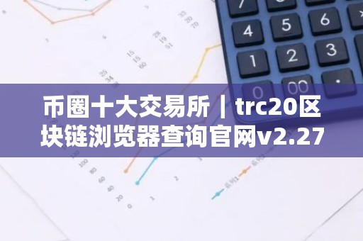 币圈十大交易所｜trc20区块链浏览器查询官网v2.27.4