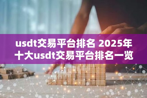 usdt交易平台排名 2025年十大usdt交易平台排名一览