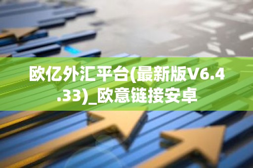 欧亿外汇平台(最新版V6.4.33)_欧意链接安卓