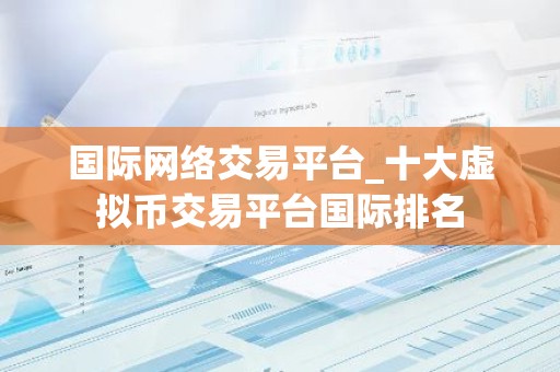 国际网络交易平台_十大虚拟币交易平台国际排名