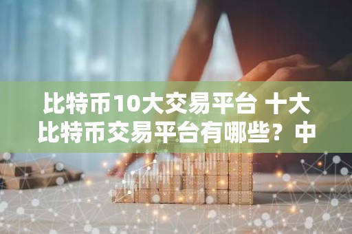 比特币10大交易平台 十大比特币交易平台有哪些？中文