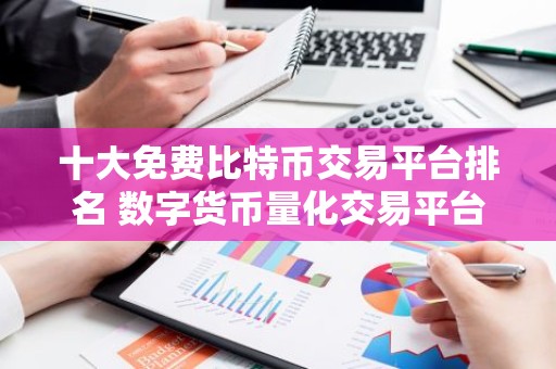 十大免费比特币交易平台排名 数字货币量化交易平台APP推荐