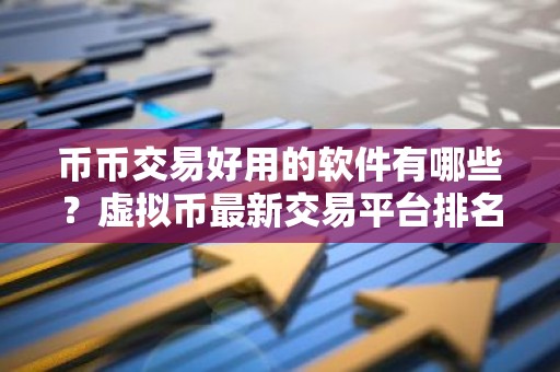 币币交易好用的软件有哪些？虚拟币最新交易平台排名