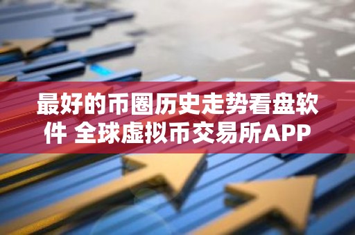 最好的币圈历史走势看盘软件 全球虚拟币交易所APP排行10名