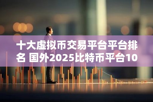 十大虚拟币交易平台平台排名 国外2025比特币平台10大交易所排行