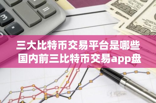 三大比特币交易平台是哪些 国内前三比特币交易app盘点