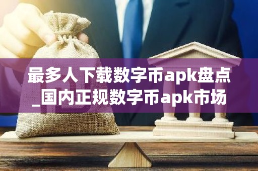 最多人下载数字币apk盘点_国内正规数字币apk市场占有率排名