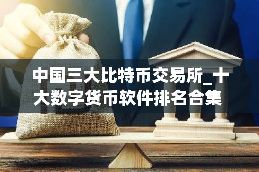 中国三大比特币交易所_十大数字货币软件排名合集 中国