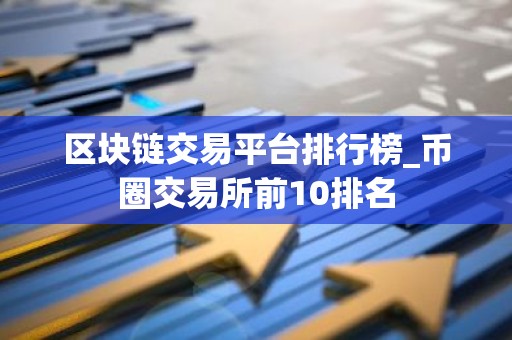 区块链交易平台排行榜_币圈交易所前10排名