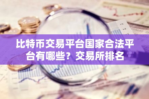 比特币交易平台国家合法平台有哪些？交易所排名
