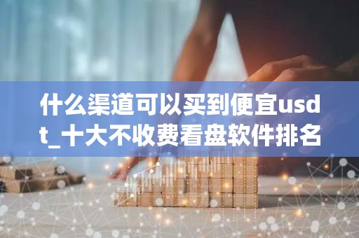 什么渠道可以买到便宜usdt_十大不收费看盘软件排名
