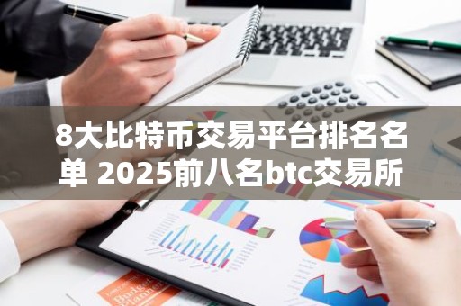 8大比特币交易平台排名名单 2025前八名btc交易所