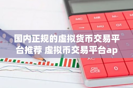 国内正规的虚拟货币交易平台推荐 虚拟币交易平台app排行