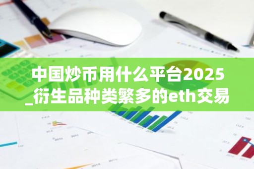 中国炒币用什么平台2025_衍生品种类繁多的eth交易平台排名盘点