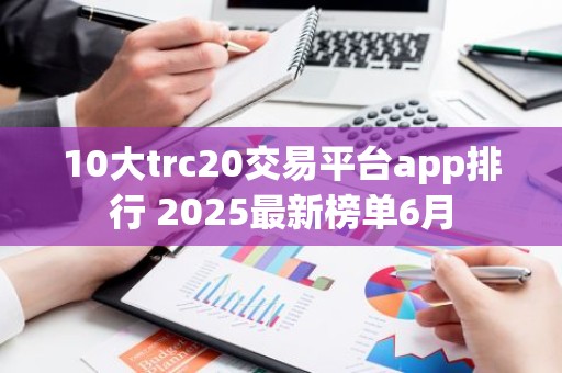 10大trc20交易平台app排行 2025最新榜单6月
