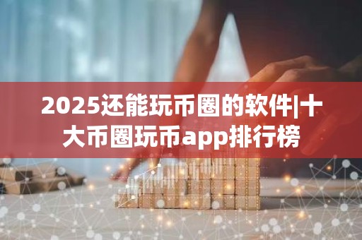 2025还能玩币圈的软件|十大币圈玩币app排行榜