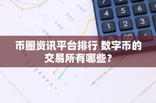 币圈资讯平台排行 数字币的交易所有哪些？