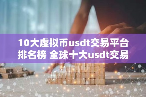 10大虚拟币usdt交易平台排名榜 全球十大usdt交易平台排行榜前