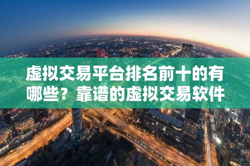 虚拟交易平台排名前十的有哪些？靠谱的虚拟交易软件