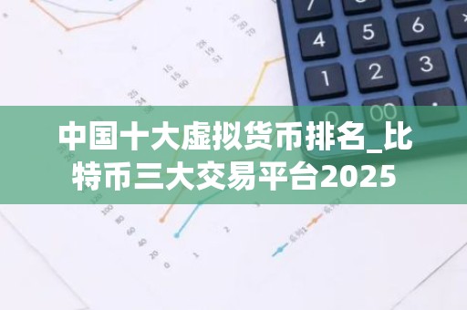 中国十大虚拟货币排名_比特币三大交易平台2025