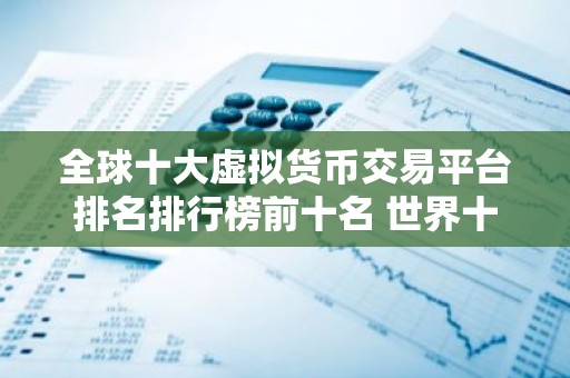 全球十大虚拟货币交易平台排名排行榜前十名 世界十大比特币交易平台