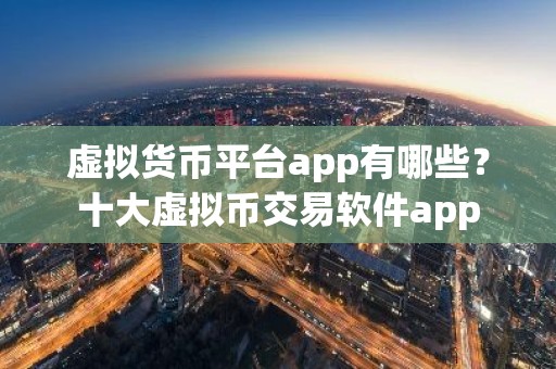 虚拟货币平台app有哪些？十大虚拟币交易软件app