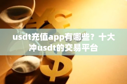 usdt充值app有哪些？十大冲usdt的交易平台