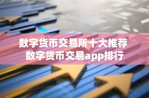 数字货币交易所十大推荐 数字货币交易app排行