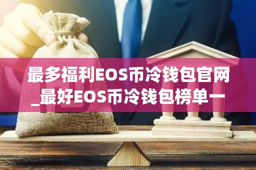 最多福利EOS币冷钱包官网_最好EOS币冷钱包榜单一览